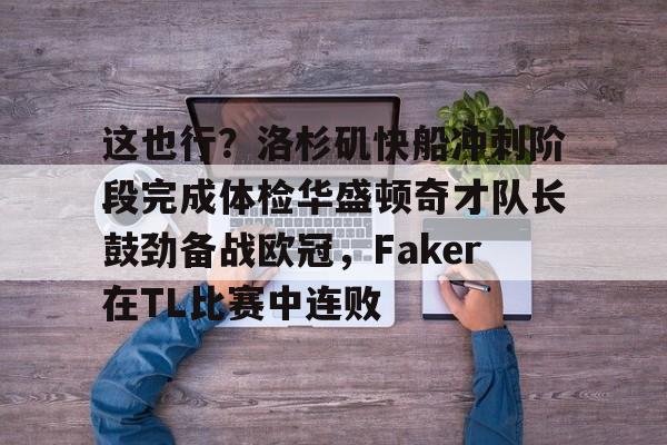 包含这也行?洛杉矶快船冲刺阶段完成体检华盛顿奇才队长鼓劲备战欧冠,Faker在TL比赛中连败的词条 包含这也行?洛杉矶快船冲刺阶段完成体检华盛顿奇才队长鼓劲备战欧冠,Faker在TL比赛中连败的词条